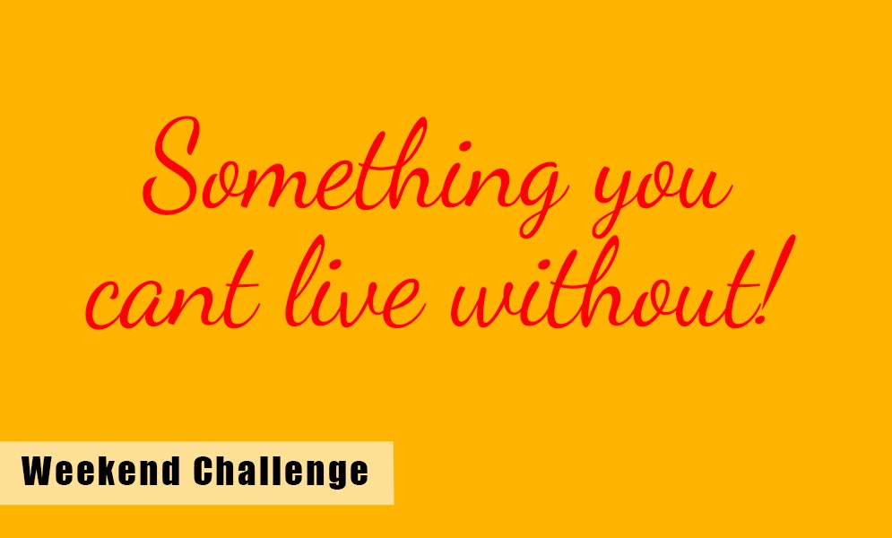 Weekend Art Challenge – Something you cant live Without!